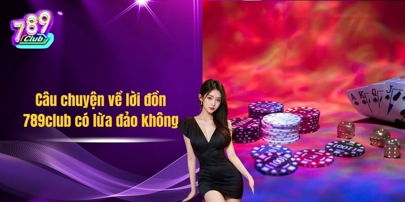 Câu chuyện về lời đồn 789club có lừa đảo không