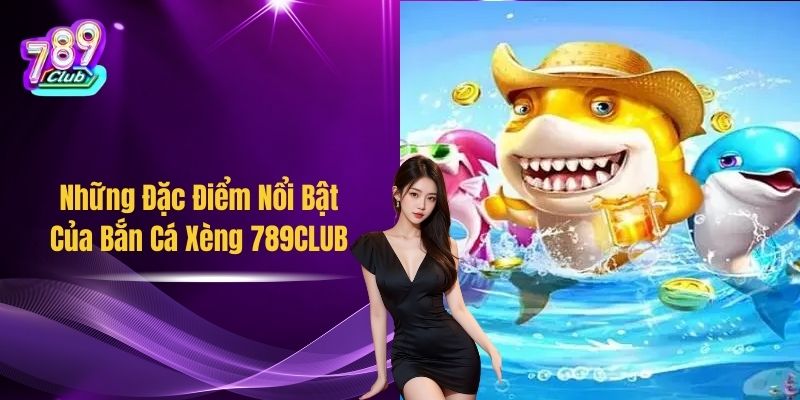 Những Đặc Điểm Nổi Bật Của Bắn Cá Xèng 789CLUB