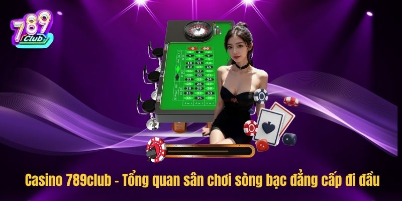 Casino 789club – Tổng quan sân chơi sòng bạc đẳng cấp đi đầu