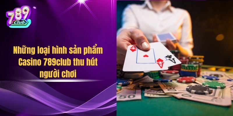 Những loại hình sản phẩm Casino 789club thu hút người chơi