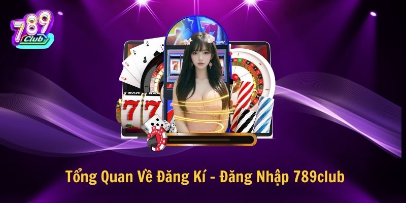 Tổng Quan Về Đăng Kí - Đăng Nhập 789club