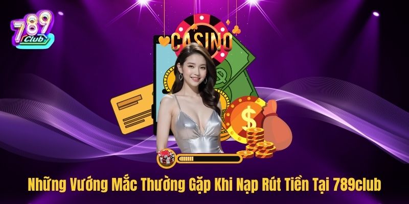 Những Vướng Mắc Thường Gặp Khi Nạp Rút Tiền Tại 789club