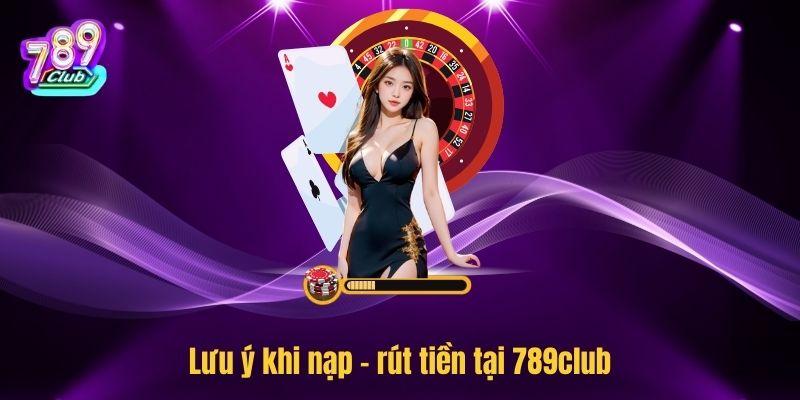 Lưu ý khi nạp - rút tiền tại 789club