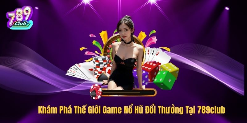 Khám Phá Thế Giới Game Nổ Hũ Đổi Thưởng Tại 789club