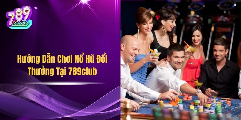 Hướng Dẫn Chơi Nổ Hũ Đổi Thưởng Tại 789club